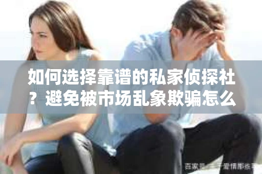 如何选择靠谱的私家侦探社？避免被市场乱象欺骗怎么办？