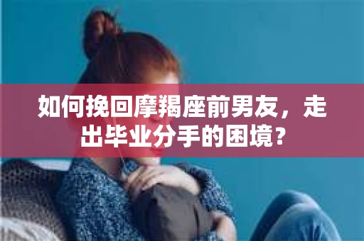 如何挽回摩羯座前男友，走出毕业分手的困境？