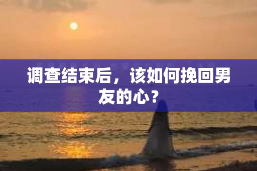 调查结束后，该如何挽回男友的心？