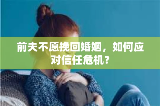 前夫不愿挽回婚姻，如何应对信任危机？