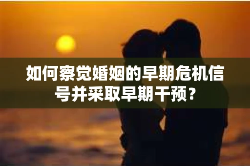 如何察觉婚姻的早期危机信号并采取早期干预？