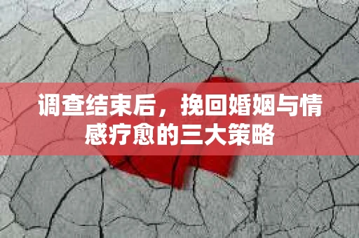 调查结束后，挽回婚姻与情感疗愈的三大策略