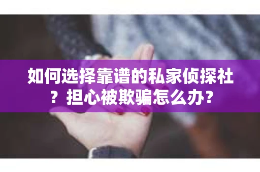 如何选择靠谱的私家侦探社？担心被欺骗怎么办？