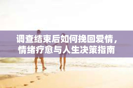 调查结束后如何挽回爱情，情绪疗愈与人生决策指南