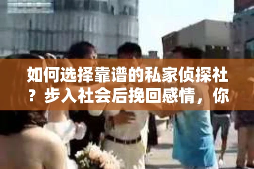如何选择靠谱的私家侦探社？步入社会后挽回感情，你准备好了吗？