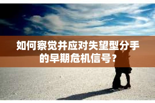 如何察觉并应对失望型分手的早期危机信号？