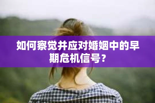 如何察觉并应对婚姻中的早期危机信号？