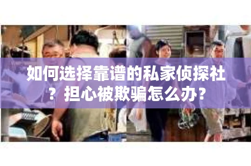 如何选择靠谱的私家侦探社？担心被欺骗怎么办？