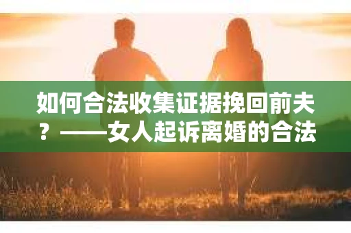 如何合法收集证据挽回前夫?——女人起诉离婚的合法取证策略 如何合法收集证据挽回前夫?——女人起诉离婚的合法取证策略