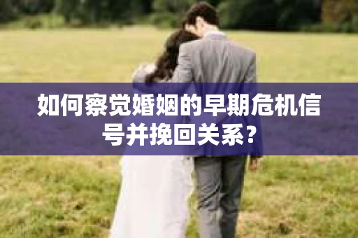 如何察觉婚姻的早期危机信号并挽回关系？