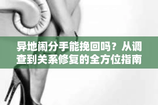 异地闹分手能挽回吗？从调查到关系修复的全方位指南