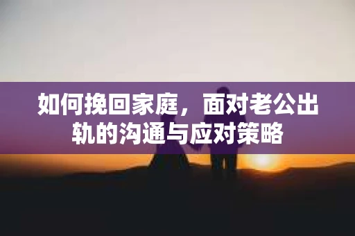 如何挽回家庭，面对老公出轨的沟通与应对策略