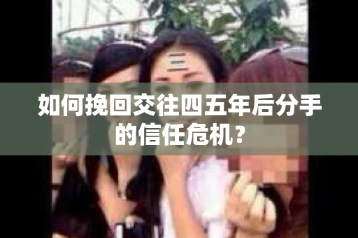 如何挽回交往四五年后分手的信任危机？