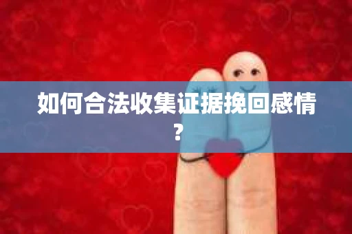 如何合法收集证据挽回感情？