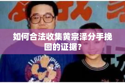 如何合法收集黄宗泽分手挽回的证据？