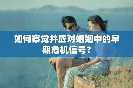 如何察觉并应对婚姻中的早期危机信号？