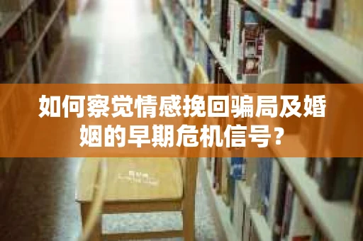 如何察觉情感挽回骗局及婚姻的早期危机信号？
