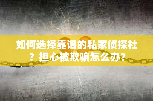 如何选择靠谱的私家侦探社?担心被欺骗怎么办? 如何选择靠谱的私家侦探社?担心被欺骗怎么办?