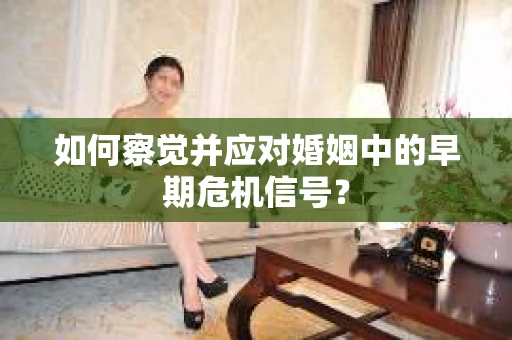 如何察觉并应对婚姻中的早期危机信号？