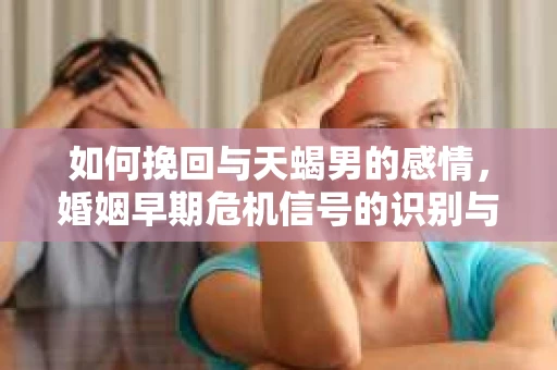 如何挽回与天蝎男的感情，婚姻早期危机信号的识别与应对