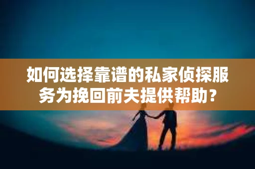 如何选择靠谱的私家侦探服务为挽回前夫提供帮助？