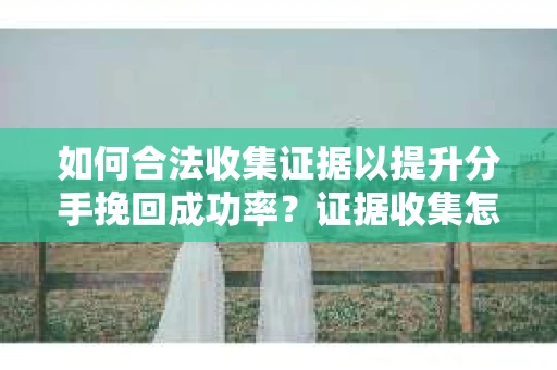 如何合法收集证据以提升分手挽回成功率？证据收集怎么办？