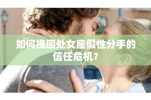 如何挽回处女座假性分手的信任危机？