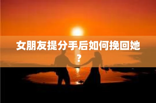 女朋友提分手后如何挽回她？