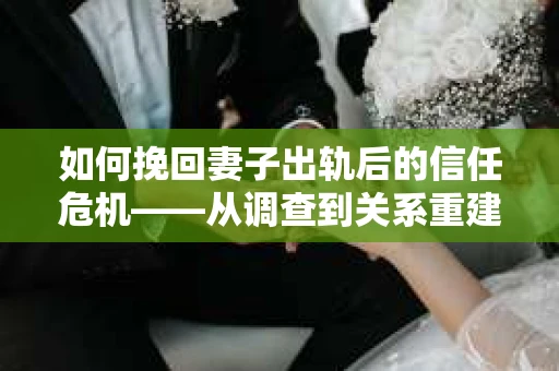 如何挽回妻子出轨后的信任危机——从调查到关系重建的全方位指南