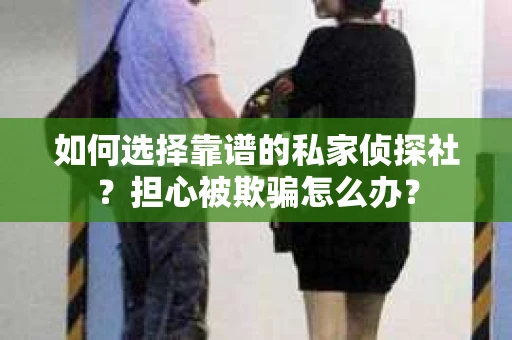 如何选择靠谱的私家侦探社？担心被欺骗怎么办？