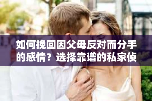 如何挽回因父母反对而分手的感情？选择靠谱的私家侦探社怎么办？