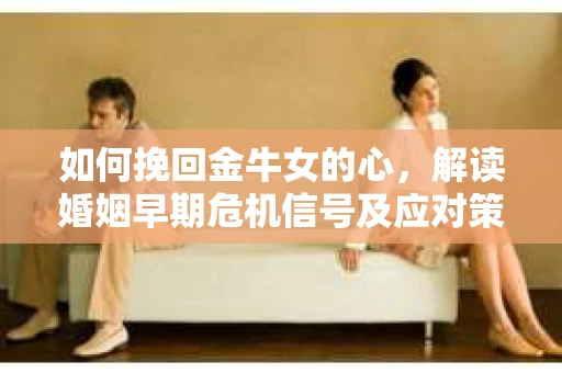 如何挽回金牛女的心，解读婚姻早期危机信号及应对策略