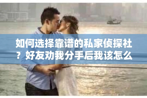 如何选择靠谱的私家侦探社？好友劝我分手后我该怎么办？