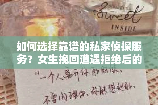 如何选择靠谱的私家侦探服务？女生挽回遭遇拒绝后的调查怎么办？