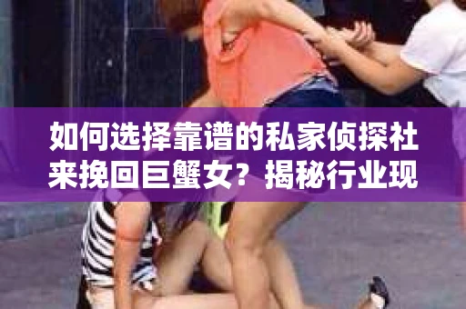 如何选择靠谱的私家侦探社来挽回巨蟹女？揭秘行业现状与陷阱，让你轻松避坑