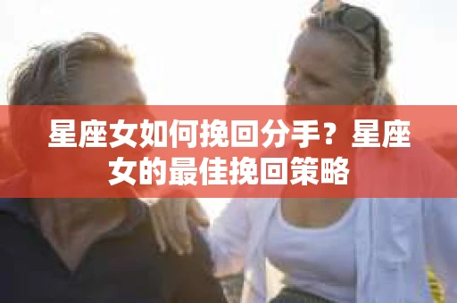 星座女如何挽回分手？星座女的最佳挽回策略