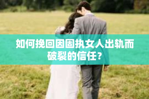 如何挽回因固执女人出轨而破裂的信任？