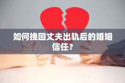 如何挽回丈夫出轨后的婚姻信任？