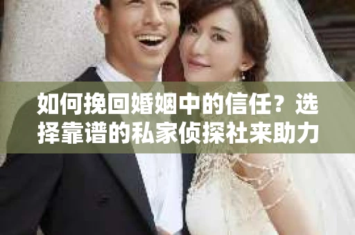 如何挽回婚姻中的信任？选择靠谱的私家侦探社来助力