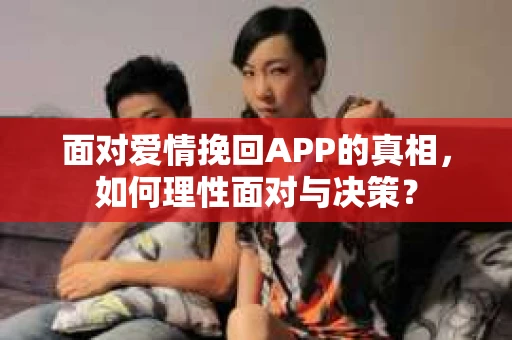 面对爱情挽回APP的真相，如何理性面对与决策？
