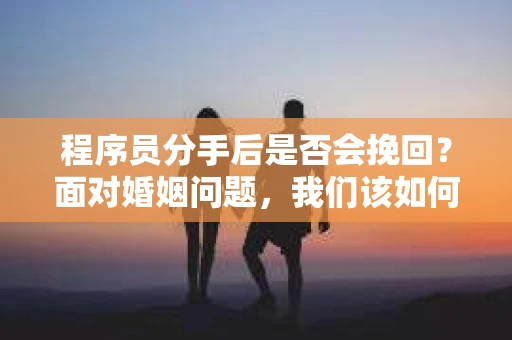 程序员分手后是否会挽回？面对婚姻问题，我们该如何应对？