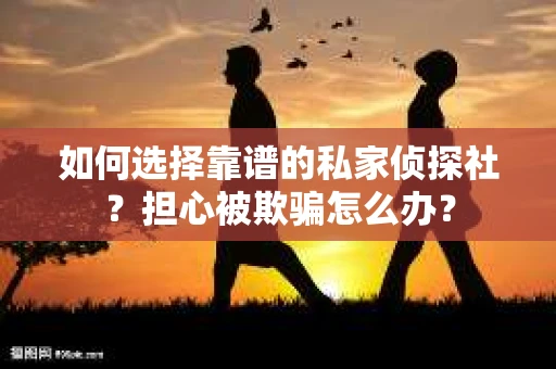 如何选择靠谱的私家侦探社？担心被欺骗怎么办？