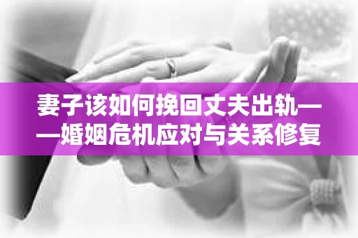 妻子该如何挽回丈夫出轨——婚姻危机应对与关系修复全攻略
