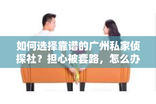 如何选择靠谱的广州私家侦探社？担心被套路，怎么办？