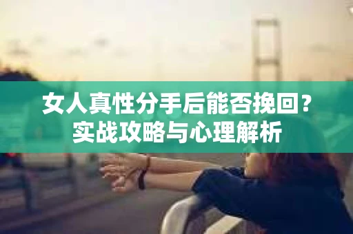 女人真性分手后能否挽回？实战攻略与心理解析