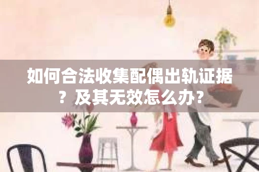 如何合法收集配偶出轨证据？及其无效怎么办？