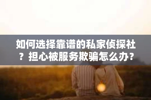 如何选择靠谱的私家侦探社？担心被服务欺骗怎么办？