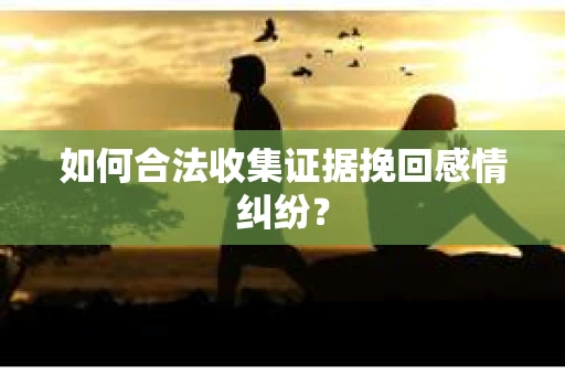 如何合法收集证据挽回感情纠纷？