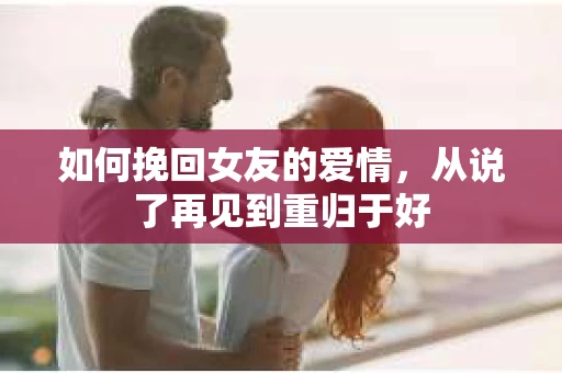 如何挽回女友的爱情，从说了再见到重归于好