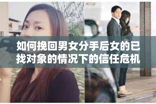 如何挽回男女分手后女的已找对象的情况下的信任危机？